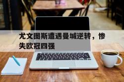 尤文图斯遭遇曼城逆转，惨失欧冠四强的简单介绍